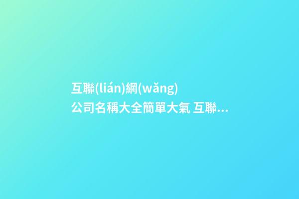 互聯(lián)網(wǎng)公司名稱大全簡單大氣 互聯(lián)網(wǎng)公司的名稱-第1張-公司起名-玄機派